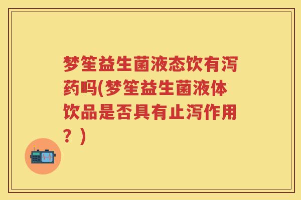梦笙益生菌液态饮有泻药吗(梦笙益生菌液体饮品是否具有止泻作用？)