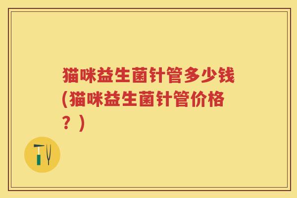 猫咪益生菌针管多少钱(猫咪益生菌针管价格?) 猫咪益生菌针管多少钱(猫咪益生菌针管价格?)
