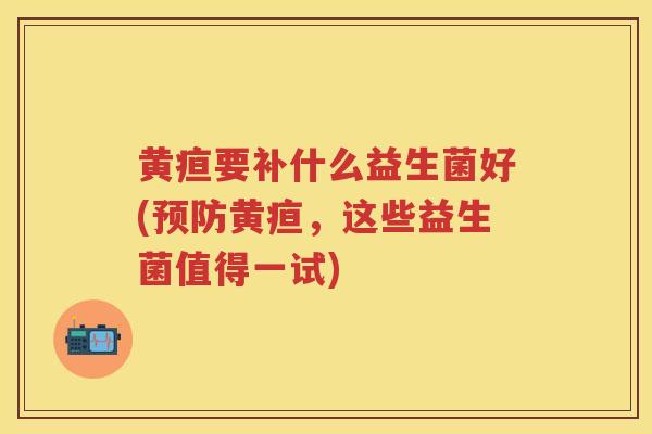 黄疸要补什么益生菌好(黄疸,这些益生菌值得一试) 黄疸要补什么益生菌好(黄疸,这些益生菌值得一试)