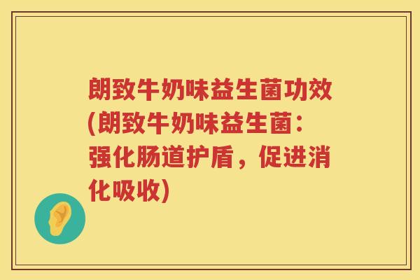 朗致牛奶味益生菌功效(朗致牛奶味益生菌：强化肠道护盾，促进消化吸收)