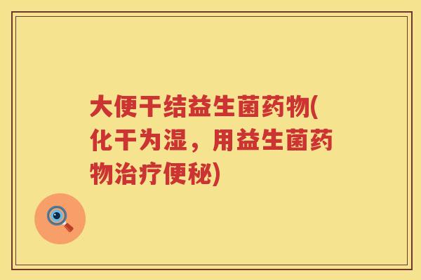 大便干结益生菌(化干为湿,用益生菌) 大便干结益生菌(化干为湿,用益生菌)