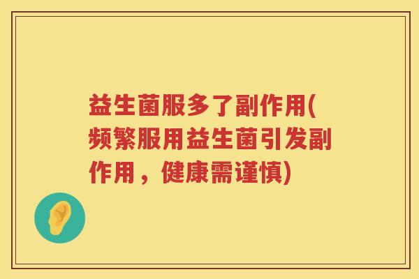 益生菌服多了副作用(频繁服用益生菌引发副作用，健康需谨慎)