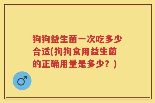 狗狗益生菌一次吃多少合适(狗狗食用益生菌的正确用量是多少？)