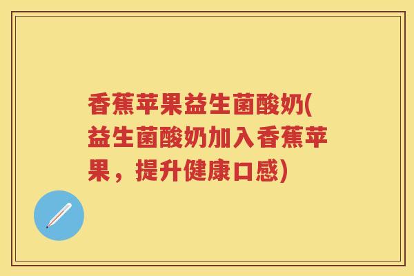 香蕉苹果益生菌酸奶(益生菌酸奶加入香蕉苹果,提升健康口感) 香蕉苹果益生菌酸奶(益生菌酸奶加入香蕉苹果,提升健康口感)