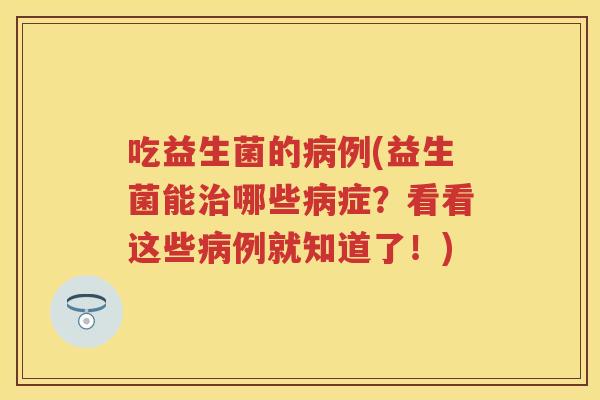 吃益生菌的例(益生菌能哪些症?看看这些例就知道了!) 吃益生菌的例(益生菌能哪些症?看看这些例就知道了!)