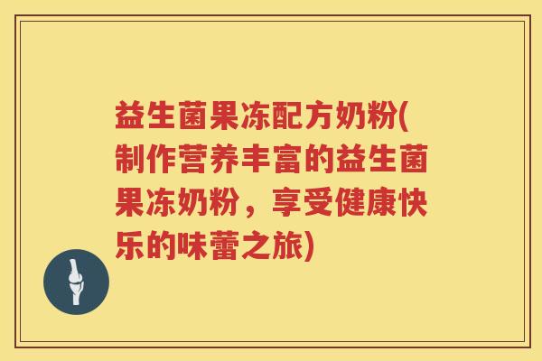 益生菌果冻配方奶粉(制作营养丰富的益生菌果冻奶粉,享受健康快乐的味蕾之旅) 益生菌果冻配方奶粉(制作营养丰富的益生菌果冻奶粉,享受健康快乐的味蕾之旅)