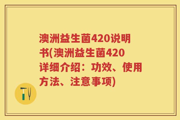 澳洲益生菌420说明书(澳洲益生菌420详细介绍:功效、使用方法、注意事项) 澳洲益生菌420说明书(澳洲益生菌420详细介绍:功效、使用方法、注意事项)