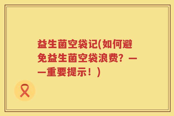 益生菌空袋记(如何避免益生菌空袋浪费？——重要提示！)