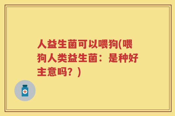 人益生菌可以喂狗(喂狗人类益生菌:是种好主意吗?) 人益生菌可以喂狗(喂狗人类益生菌:是种好主意吗?)