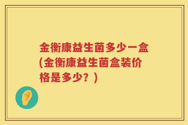 金衡康益生菌多少一盒(金衡康益生菌盒装价格是多少?) 金衡康益生菌多少一盒(金衡康益生菌盒装价格是多少?)
