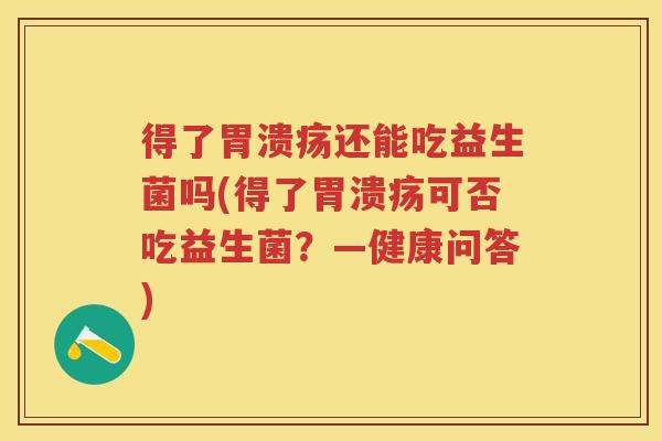 得了还能吃益生菌吗(得了可否吃益生菌?—健康问答) 得了还能吃益生菌吗(得了可否吃益生菌?—健康问答)