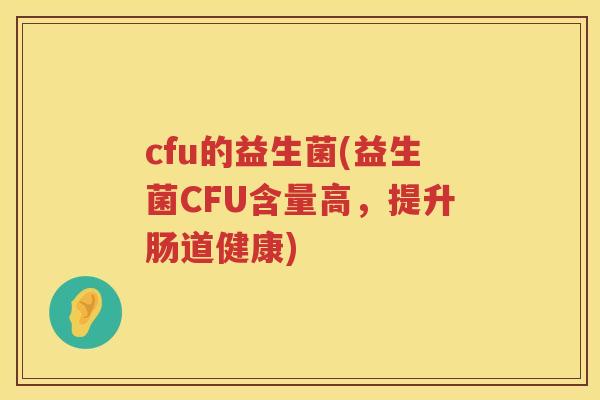 cfu的益生菌(益生菌CFU含量高,提升肠道健康) cfu的益生菌(益生菌CFU含量高,提升肠道健康)