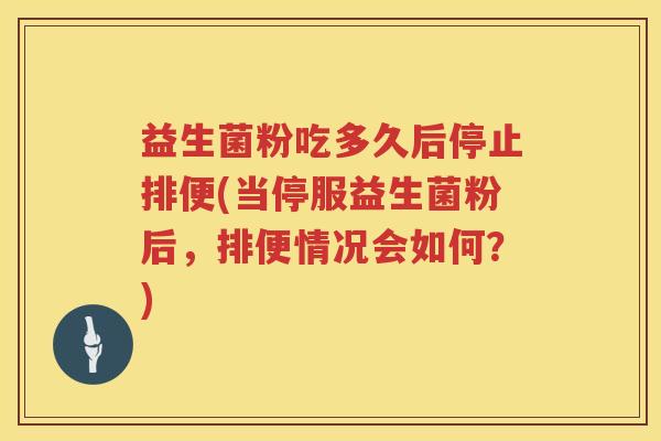 益生菌粉吃多久后停止排便(当停服益生菌粉后,排便情况会如何?) 益生菌粉吃多久后停止排便(当停服益生菌粉后,排便情况会如何?)