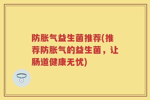 防益生菌推荐(推荐防的益生菌,让肠道健康无忧) 防益生菌推荐(推荐防的益生菌,让肠道健康无忧)