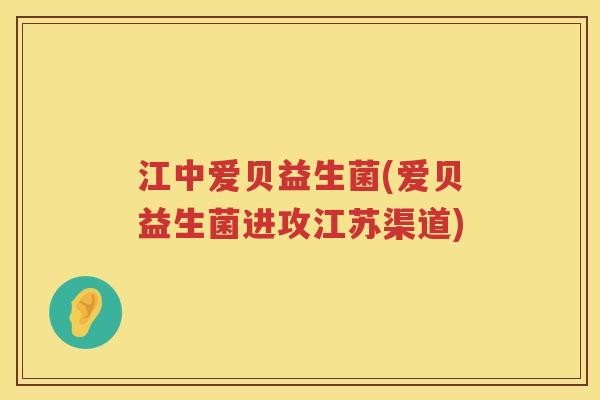 江中爱贝益生菌(爱贝益生菌进攻江苏渠道)