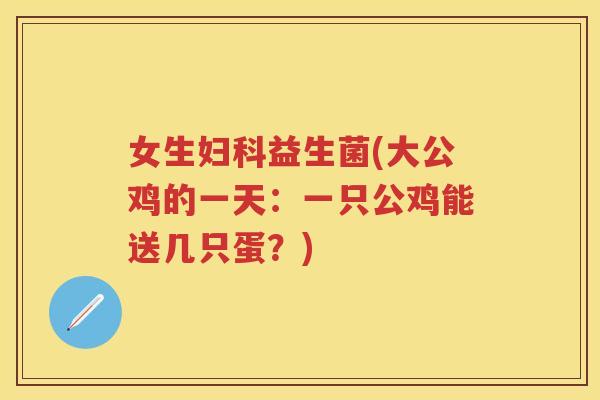 女生益生菌(大公鸡的一天:一只公鸡能送几只蛋?) 女生益生菌(大公鸡的一天:一只公鸡能送几只蛋?)