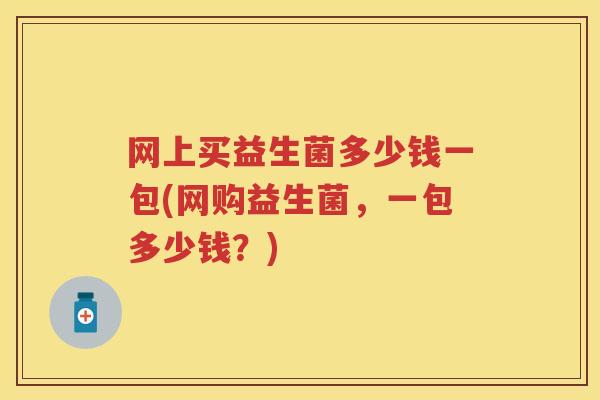 网上买益生菌多少钱一包(网购益生菌，一包多少钱？)