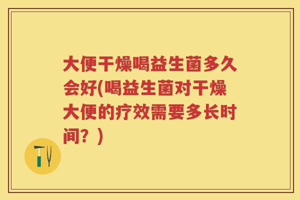大便干燥喝益生菌多久会好(喝益生菌对干燥大便的疗效需要多长时间?) 大便干燥喝益生菌多久会好(喝益生菌对干燥大便的疗效需要多长时间?)