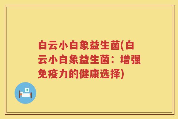 白云小白象益生菌(白云小白象益生菌:增强力的健康选择) 白云小白象益生菌(白云小白象益生菌:增强力的健康选择)