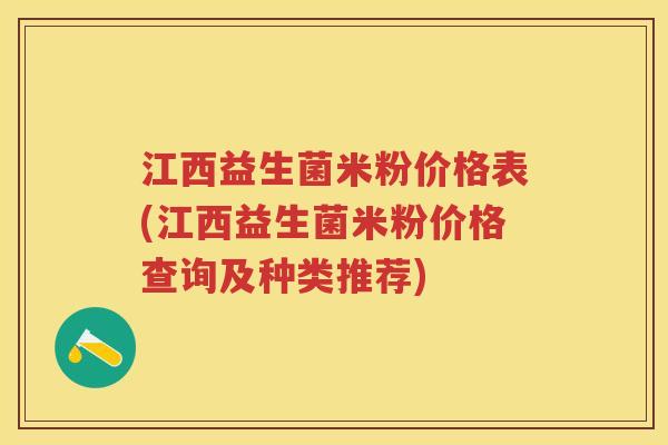 江西益生菌米粉价格表(江西益生菌米粉价格查询及种类推荐) 江西益生菌米粉价格表(江西益生菌米粉价格查询及种类推荐)