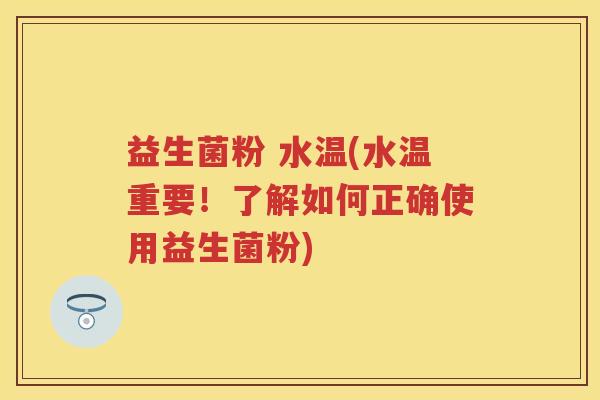 益生菌粉 水温(水温重要!了解如何正确使用益生菌粉) 益生菌粉 水温(水温重要!了解如何正确使用益生菌粉)