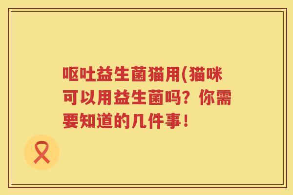 益生菌猫用(猫咪可以用益生菌吗？你需要知道的几件事！