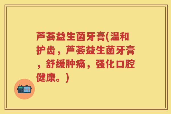 芦荟益生菌牙膏(温和护齿，芦荟益生菌牙膏，舒缓肿痛，强化口腔健康。)