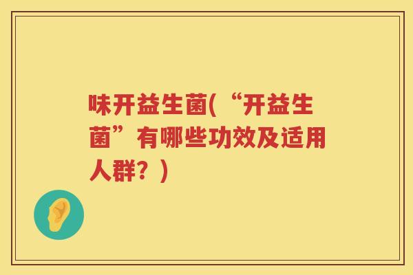 味开益生菌(“开益生菌”有哪些功效及适用人群？)
