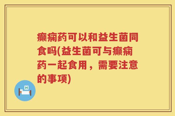癫痫药可以和益生菌同食吗(益生菌可与癫痫药一起食用,需要注意的事项) 癫痫药可以和益生菌同食吗(益生菌可与癫痫药一起食用,需要注意的事项)