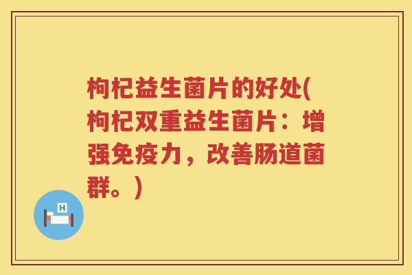 枸杞益生菌片的好处(枸杞双重益生菌片:增强力,改善肠道菌群。) 枸杞益生菌片的好处(枸杞双重益生菌片:增强力,改善肠道菌群。)