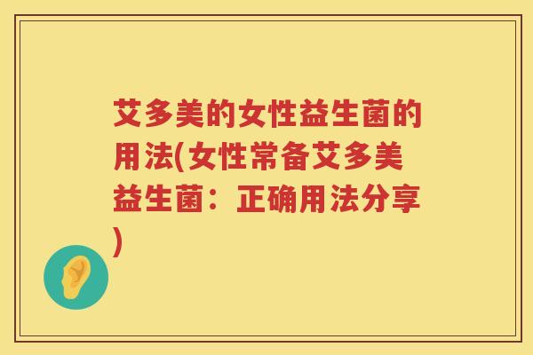 艾多美的女性益生菌的用法(女性常备艾多美益生菌:正确用法分享) 艾多美的女性益生菌的用法(女性常备艾多美益生菌:正确用法分享)