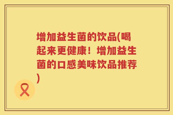 增加益生菌的饮品(喝起来更健康！增加益生菌的口感美味饮品推荐)