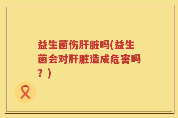 益生菌伤吗(益生菌会对造成危害吗?) 益生菌伤吗(益生菌会对造成危害吗?)