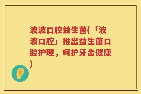 波波口腔益生菌(「波波口腔」推出益生菌口腔护理,呵护牙齿健康) 波波口腔益生菌(「波波口腔」推出益生菌口腔护理,呵护牙齿健康)
