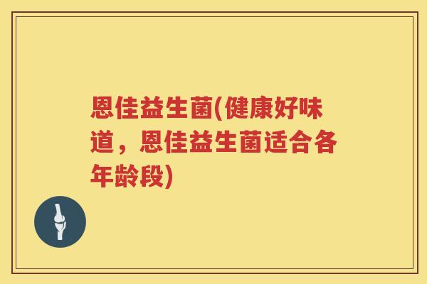 恩佳益生菌(健康好味道，恩佳益生菌适合各年龄段)