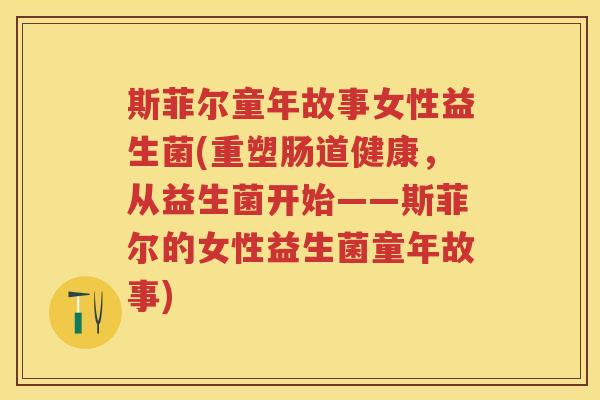斯菲尔童年故事女性益生菌(重塑肠道健康，从益生菌开始——斯菲尔的女性益生菌童年故事)