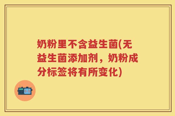 奶粉里不含益生菌(无益生菌添加剂,奶粉成分标签将有所变化) 奶粉里不含益生菌(无益生菌添加剂,奶粉成分标签将有所变化)