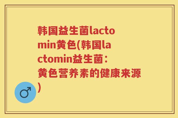 韩国益生菌lactomin黄色(韩国lactomin益生菌：黄色营养素的健康来源)