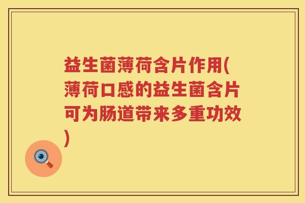 益生菌薄荷含片作用(薄荷口感的益生菌含片可为肠道带来多重功效)