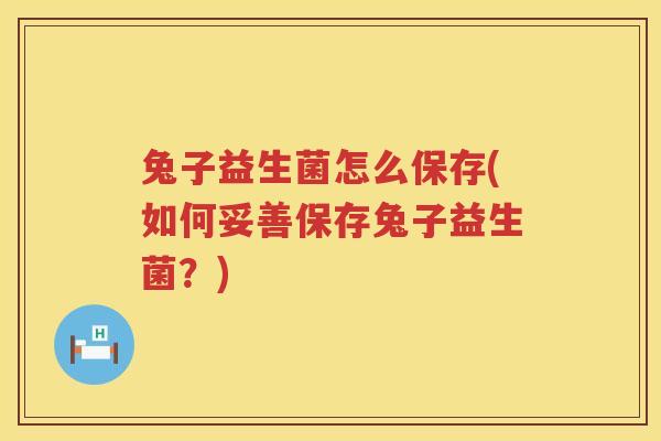 兔子益生菌怎么保存(如何妥善保存兔子益生菌？)