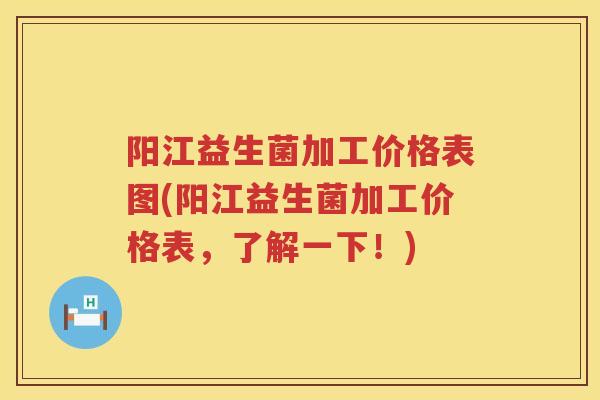 阳江益生菌加工价格表图(阳江益生菌加工价格表，了解一下！)