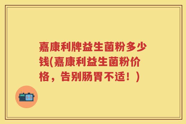 嘉康利牌益生菌粉多少钱(嘉康利益生菌粉价格,告别肠胃不适!) 嘉康利牌益生菌粉多少钱(嘉康利益生菌粉价格,告别肠胃不适!)