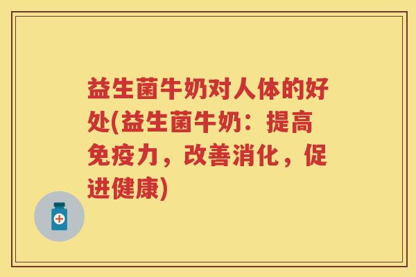 益生菌牛奶对人体的好处(益生菌牛奶:提高力,改善消化,促进健康) 益生菌牛奶对人体的好处(益生菌牛奶:提高力,改善消化,促进健康)