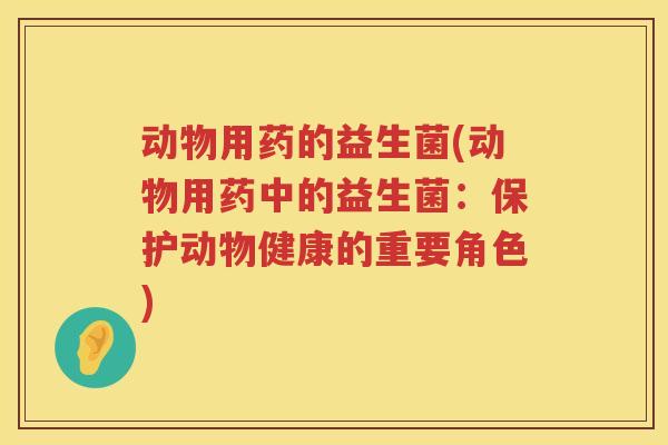 动物用药的益生菌(动物用药中的益生菌：保护动物健康的重要角色)