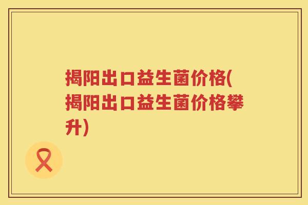 揭阳出口益生菌价格(揭阳出口益生菌价格攀升) 揭阳出口益生菌价格(揭阳出口益生菌价格攀升)