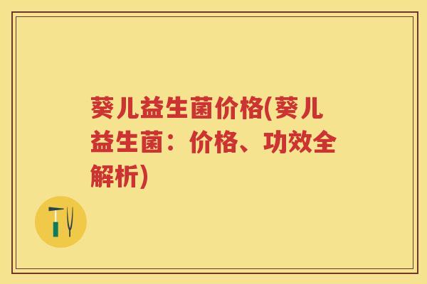 葵儿益生菌价格(葵儿益生菌:价格、功效全解析) 葵儿益生菌价格(葵儿益生菌:价格、功效全解析)