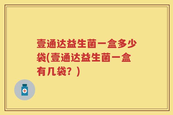 壹通达益生菌一盒多少袋(壹通达益生菌一盒有几袋?) 壹通达益生菌一盒多少袋(壹通达益生菌一盒有几袋?)