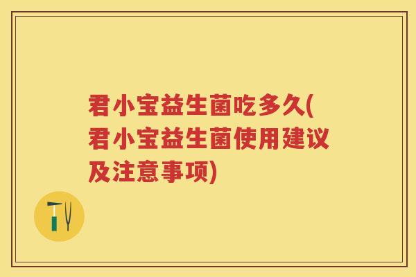 君小宝益生菌吃多久(君小宝益生菌使用建议及注意事项) 君小宝益生菌吃多久(君小宝益生菌使用建议及注意事项)