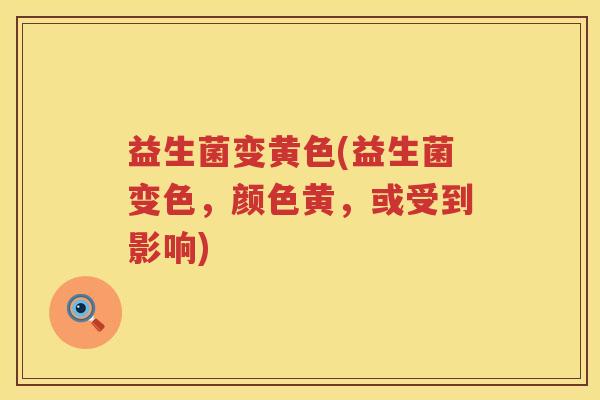 益生菌变黄色(益生菌变色,颜色黄,或受到影响) 益生菌变黄色(益生菌变色,颜色黄,或受到影响)