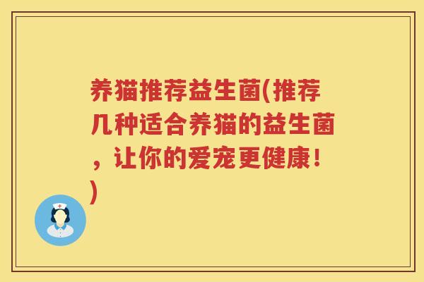 养猫推荐益生菌(推荐几种适合养猫的益生菌,让你的爱宠更健康!) 养猫推荐益生菌(推荐几种适合养猫的益生菌,让你的爱宠更健康!)